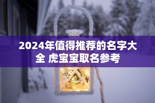 2024年值得推荐的名字大全 虎宝宝取名参考