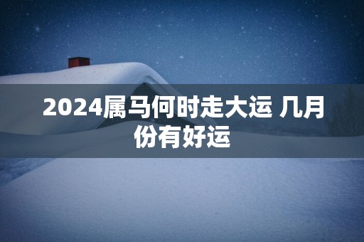 2025属马何时走大运 几月份有好运