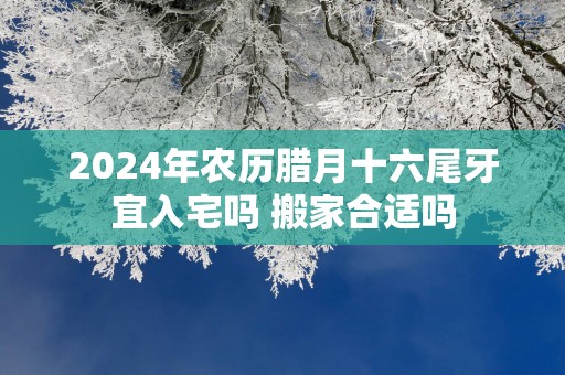 2024年农历腊月十六尾牙宜入宅吗 搬家合适吗