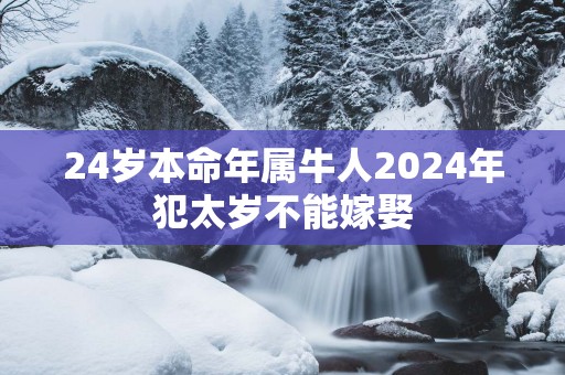 24岁本命年属牛人2025年犯太岁不能嫁娶