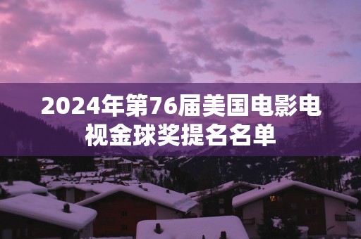 2025年第76届美国电影电视金球奖提名名单