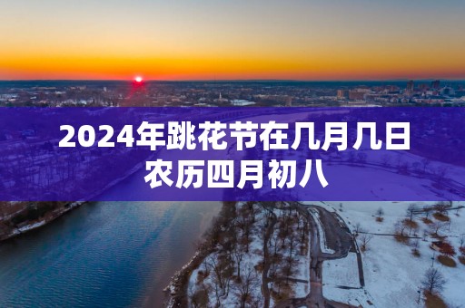 2025年跳花节在几月几日 农历四月初八