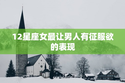 12星座女最让男人有征服欲的表现