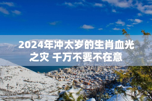 2025年冲太岁的生肖血光之灾 千万不要不在意