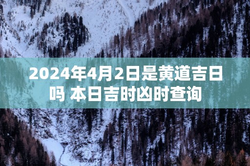 2025年4月2日是黄道吉日吗 本日吉时凶时查询