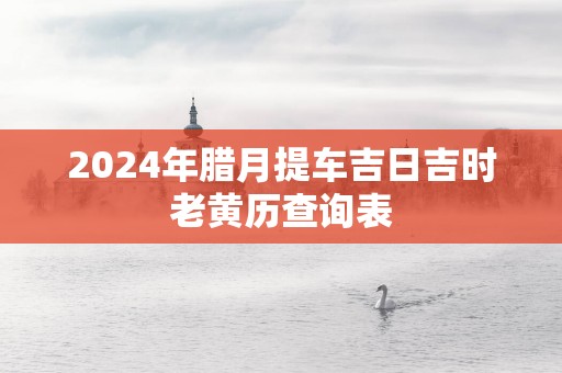 2025年腊月提车吉日吉时老黄历查询表