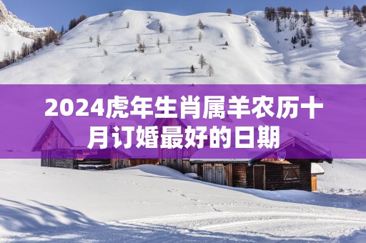 2025蛇年生肖属羊农历十月订婚最好的日期