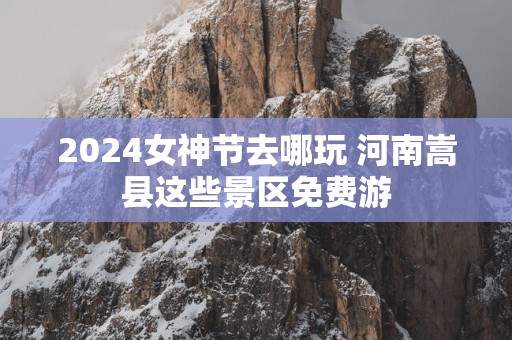 2025女神节去哪玩 河南嵩县这些景区免费游
