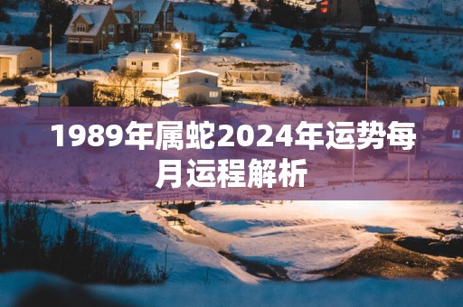 1989年属蛇2025年运势每月运程解析