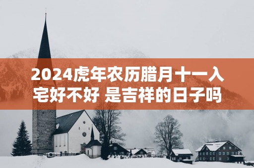 2025蛇年农历腊月十一入宅好不好 是吉祥的日子吗