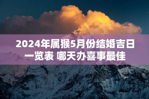 2025年属猴5月份结婚吉日一览表 哪天办喜事最佳