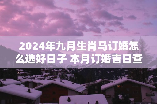 2025年九月生肖马订婚怎么选好日子 本月订婚吉日查询