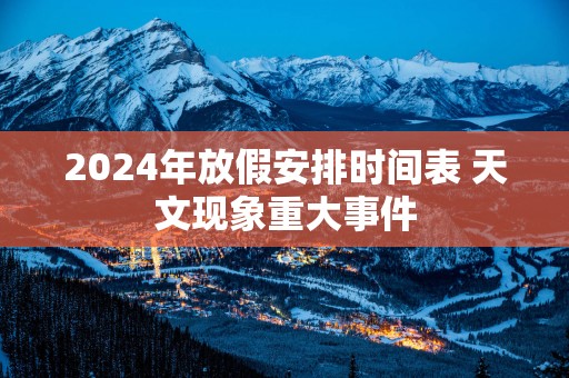 2025年放假安排时间表 天文现象重大事件