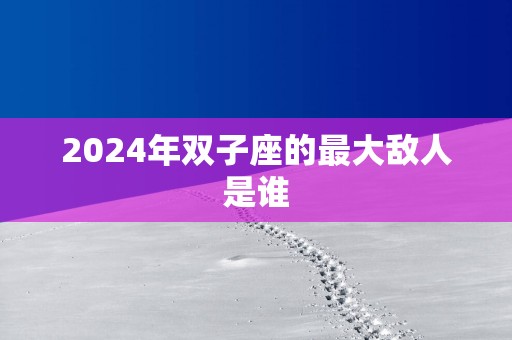2025年双子座的最大敌人是谁