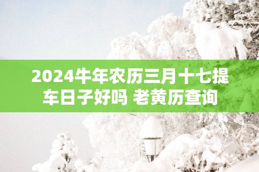 2025蛇年农历三月十七提车日子好吗 老黄历查询