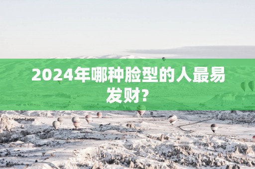 2025年哪种脸型的人最易发财？