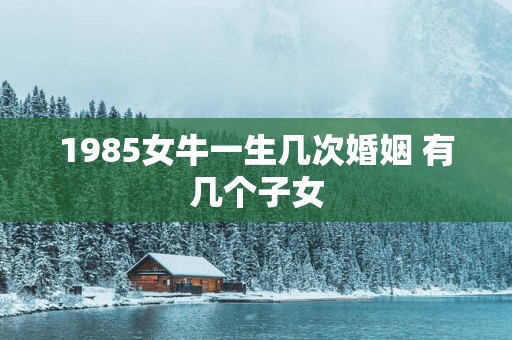1985女牛一生几次婚姻 有几个子女
