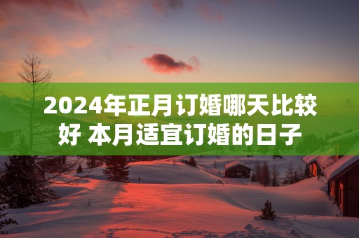 2025年正月订婚哪天比较好 本月适宜订婚的日子