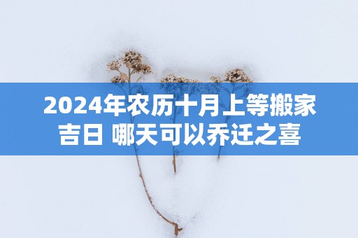 2025年农历十月上等搬家吉日 哪天可以乔迁之喜