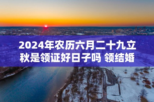 2025年农历六月二十九立秋是领证好日子吗 领结婚证好不好