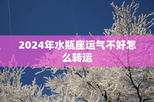 2025年水瓶座运气不好怎么转运