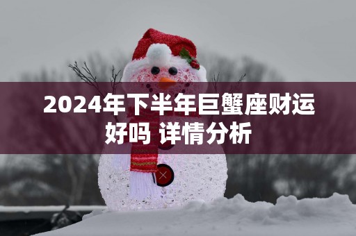 2025年下半年巨蟹座财运好吗 详情分析