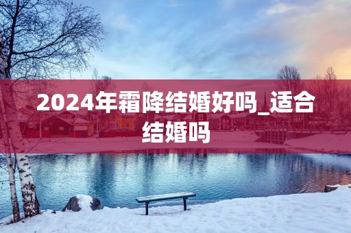 2025年霜降结婚好吗_适合结婚吗