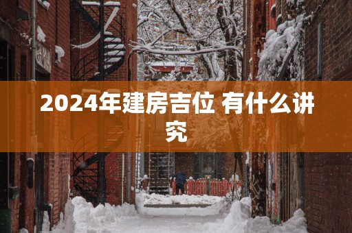 2025年建房吉位 有什么讲究
