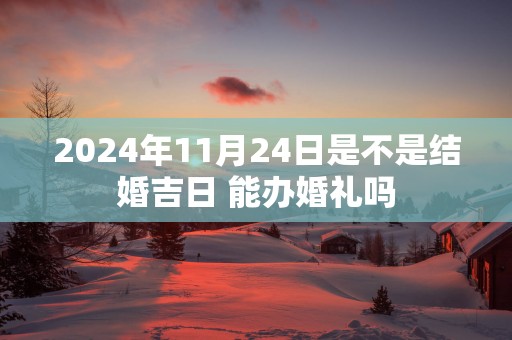 2025年11月24日是不是结婚吉日 能办婚礼吗
