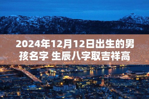 2025年12月12日出生的男孩名字 生辰八字取吉祥高分好名