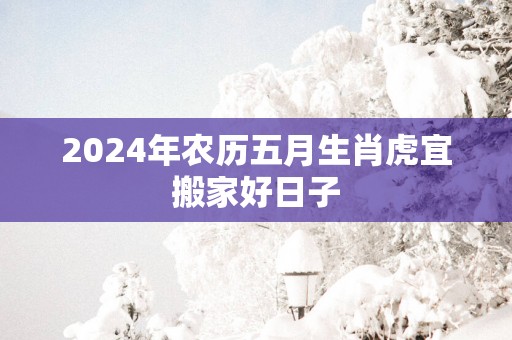 2025年农历五月生肖虎宜搬家好日子