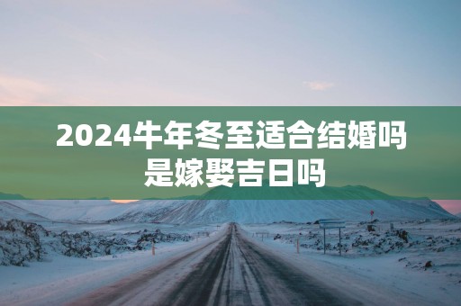 2025蛇年冬至适合结婚吗 是嫁娶吉日吗