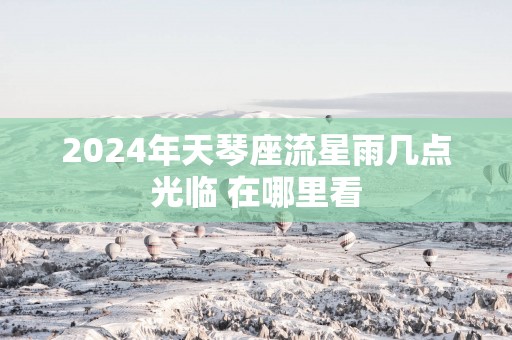 2025年天琴座流星雨几点光临 在哪里看
