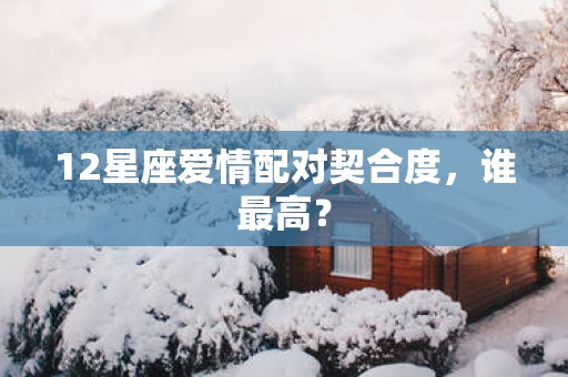 12星座爱情配对契合度，谁最高？