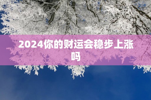 2025你的财运会稳步上涨吗