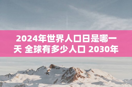 2025年世界人口日是哪一天 全球有多少人口 2030年将达85亿