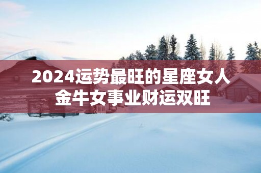 2025运势最旺的星座女人 金牛女事业财运双旺