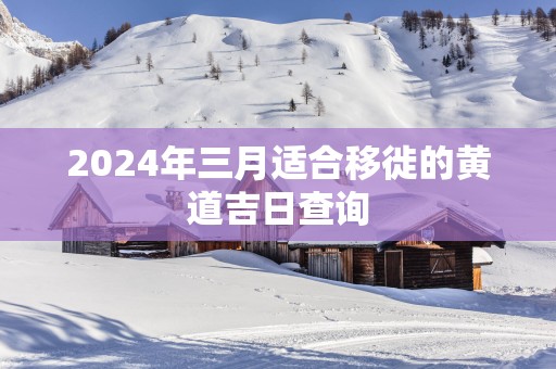2025年三月适合移徙的黄道吉日查询