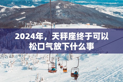 2025年，天秤座终于可以松口气放下什么事