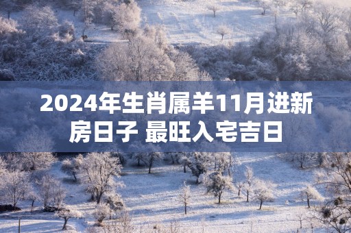 2025年生肖属羊11月进新房日子 最旺入宅吉日