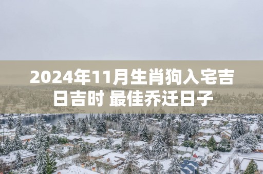 2025年11月生肖狗入宅吉日吉时 最佳乔迁日子