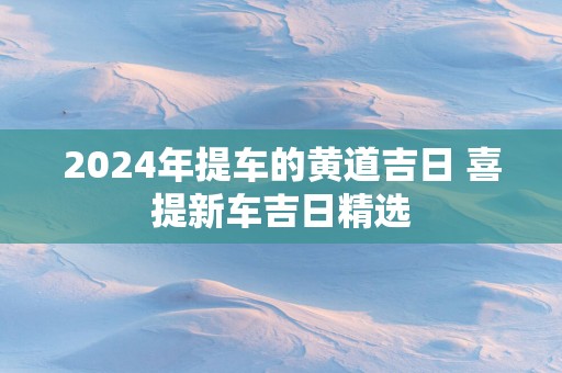 2025年提车的黄道吉日 喜提新车吉日精选