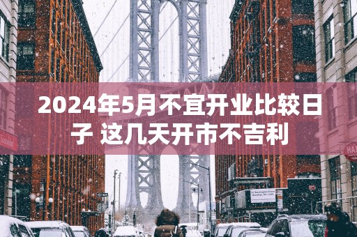 2025年5月不宜开业比较日子 这几天开市不吉利