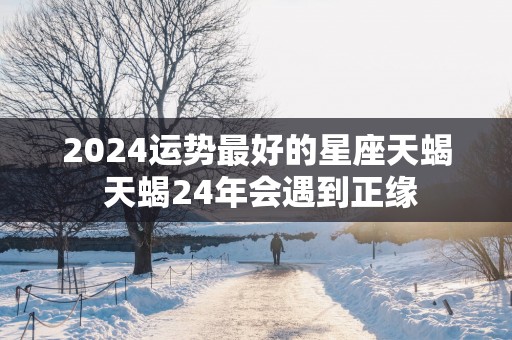 2025运势最好的星座天蝎 天蝎24年会遇到正缘