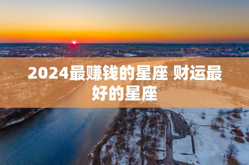 2025最赚钱的星座 财运最好的星座
