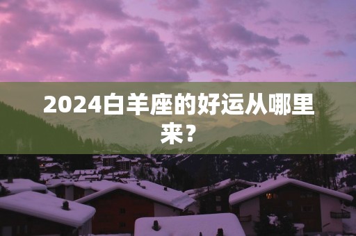 2025白羊座的好运从哪里来？