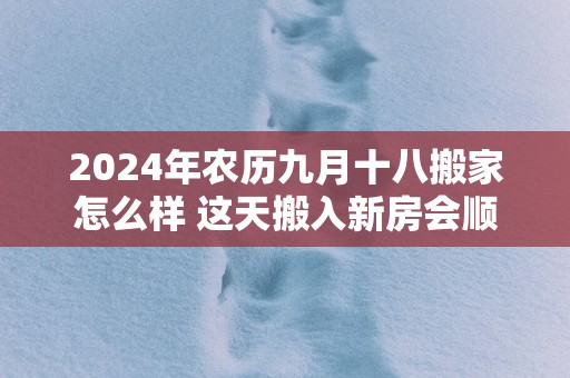 2025年农历九月十八搬家怎么样 这天搬入新房会顺利吗