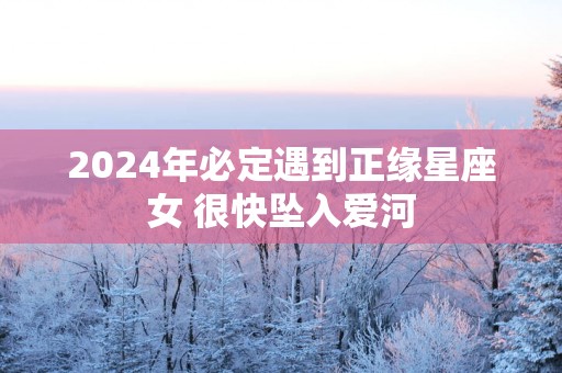 2025年必定遇到正缘星座女 很快坠入爱河