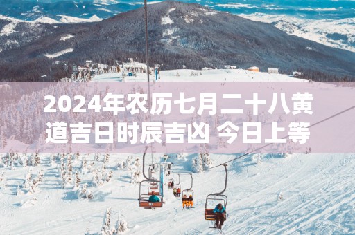 2025年农历七月二十八黄道吉日时辰吉凶 今日上等好时辰查询