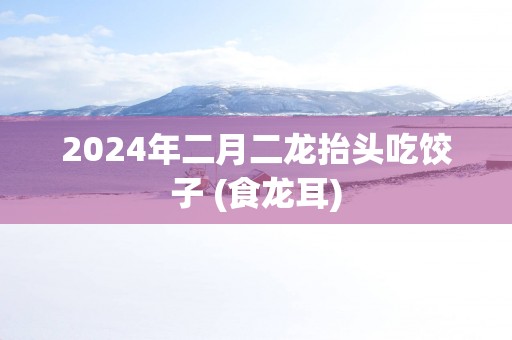 2025年二月二龙抬头吃饺子 (食龙耳)